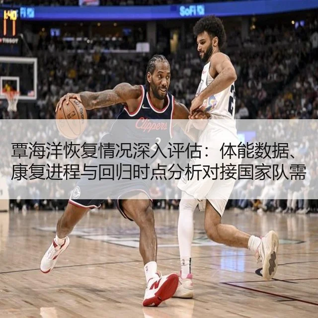 覃海洋恢复情况深入评估:体能数据、康复进程与回归时点分析对接国家队需求
