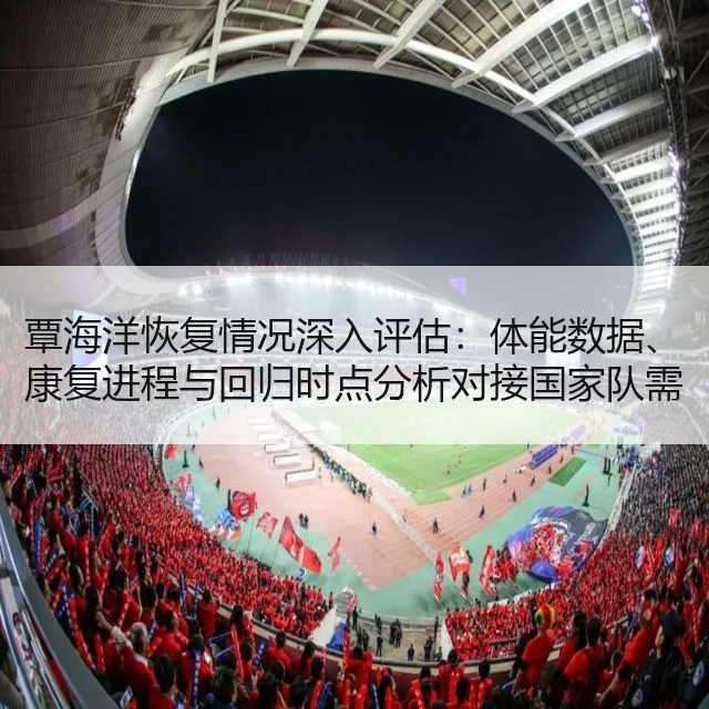 覃海洋恢复情况深入评估：体能数据、康复进程与回归时点分析对接国家队需求